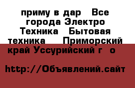 приму в дар - Все города Электро-Техника » Бытовая техника   . Приморский край,Уссурийский г. о. 